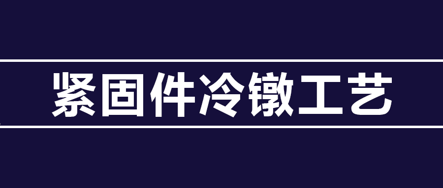 了解緊固件冷鐓工藝知識 ，看這篇就夠了