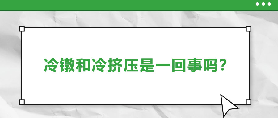 冷鐓和冷擠壓是一回事嗎？兩者有什么區(qū)別？