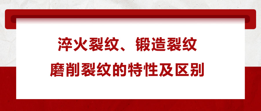 淬火裂紋、鍛造裂紋、磨削裂紋的特性及區(qū)別