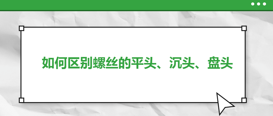 如何區(qū)別螺絲的平頭、沉頭、盤(pán)頭