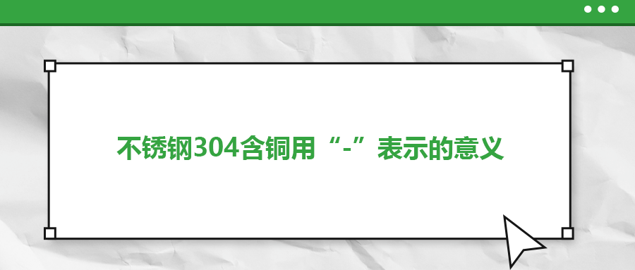 如何判定不銹鋼304含銅用“-”表示的意義？