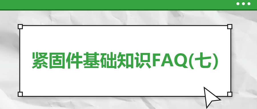 緊固件基礎(chǔ)知識FAQ(七）| 你一定要了解的7個(gè)緊固件基本常識