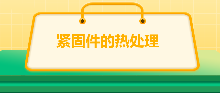 緊固件的熱處理，關(guān)鍵控制點(diǎn)有哪些