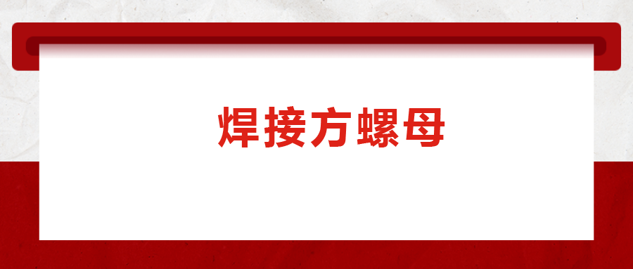 焊接方螺母的用途標(biāo)準(zhǔn)和工藝，你知道嗎