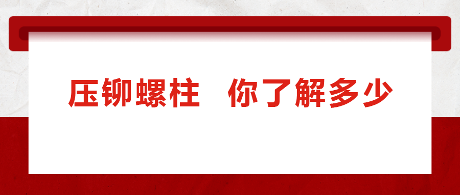 說到壓鉚螺柱， 你了解多少