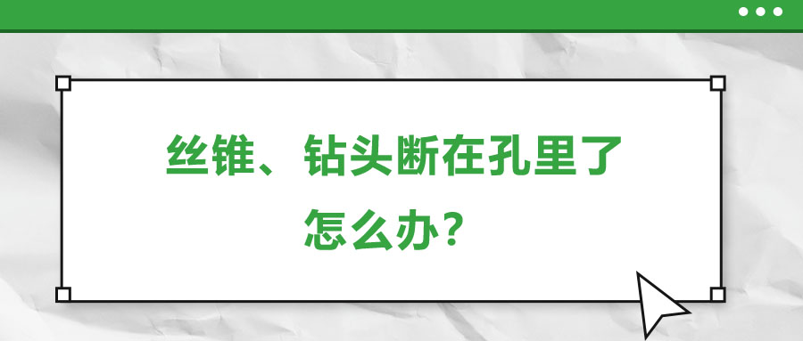 絲錐、鉆頭斷在孔里了，怎么辦？