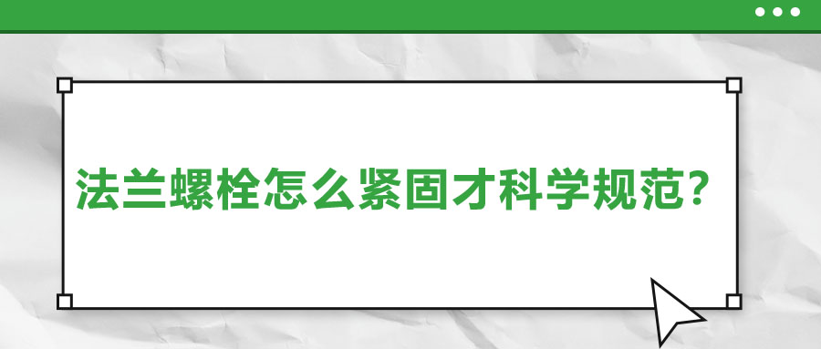 法蘭螺栓怎么緊固才科學(xué)規(guī)范？