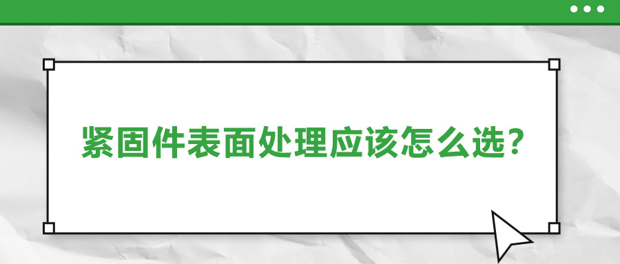 緊固件的表面處理應(yīng)該怎么選呢？
