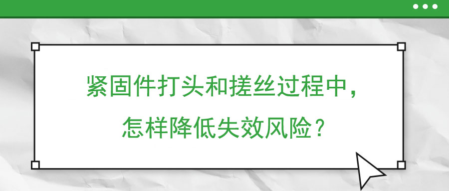 緊固件打頭和搓絲過程中，怎樣降低失效風(fēng)險(xiǎn)？