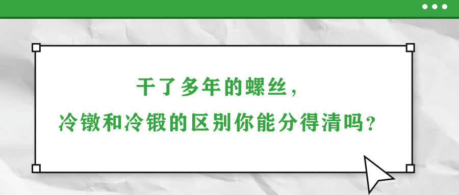 干了多年的螺絲，冷鐓和冷鍛的區(qū)別你能分得清嗎？