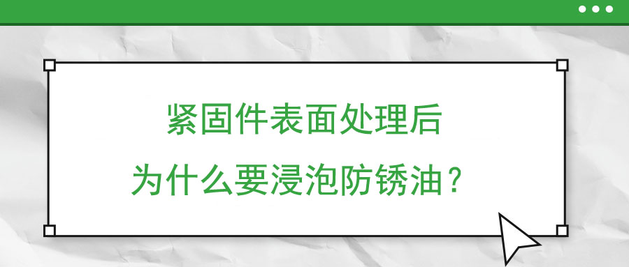 緊固件表面處理后為什么要浸泡防銹油？
