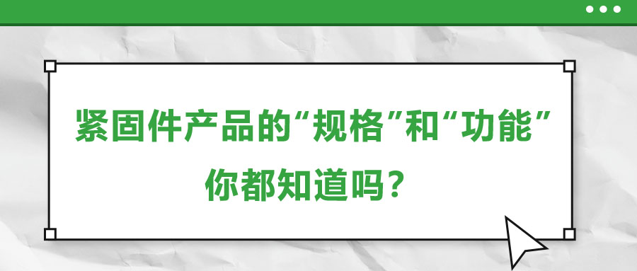 緊固件產(chǎn)品的“規(guī)格”和“功能”，你都知道嗎？