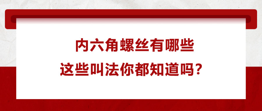 內(nèi)六角螺絲有哪些，這些叫法你都知道嗎？