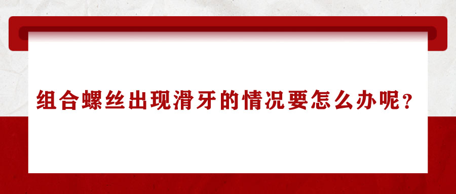 組合螺絲出現(xiàn)滑牙的情況要怎么辦呢？