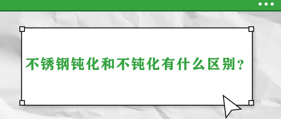 不銹鋼鈍化和不鈍化有什么區(qū)別？