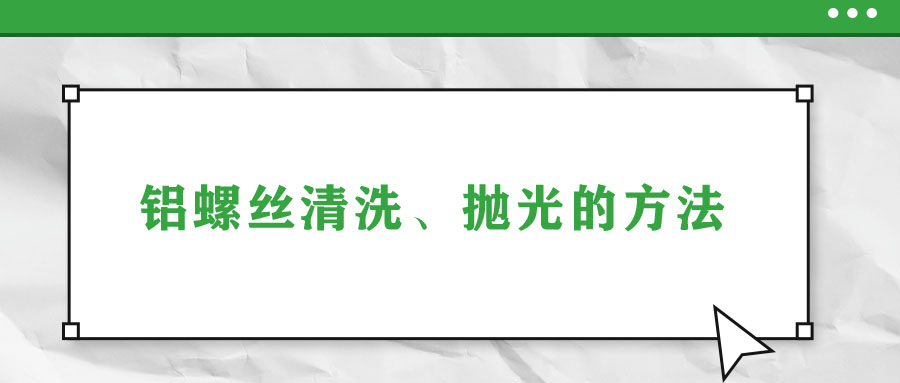 鋁螺絲清洗、拋光的方法