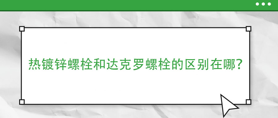 熱鍍鋅螺栓和達克羅螺栓的區(qū)別在哪？
