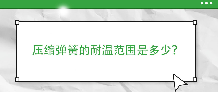 壓縮彈簧的耐溫范圍是多少？