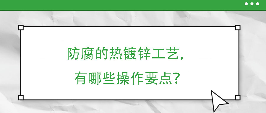 防腐的熱鍍鋅工藝，有哪些操作要點(diǎn)？