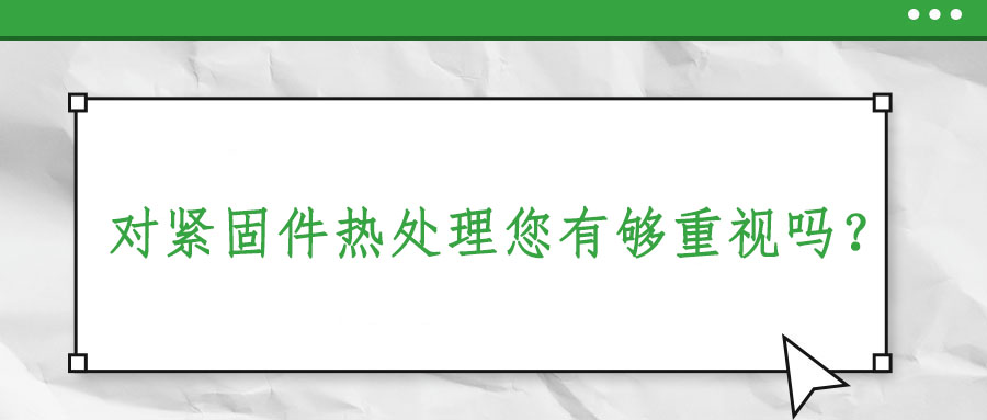 對緊固件熱處理您有夠重視嗎？