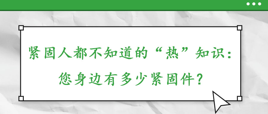 緊固人都不知道的“熱”知識：您身邊有多少緊固件？